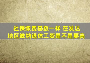 社保缴费基数一样 在发达地区缴纳退休工资是不是要高